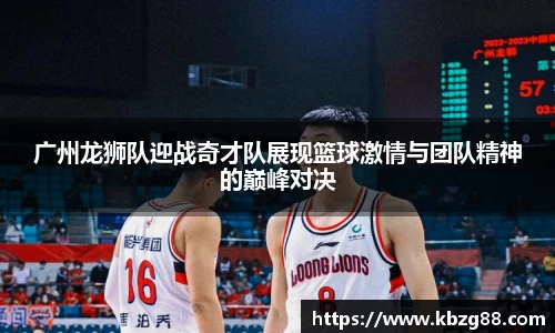 广州龙狮队迎战奇才队展现篮球激情与团队精神的巅峰对决