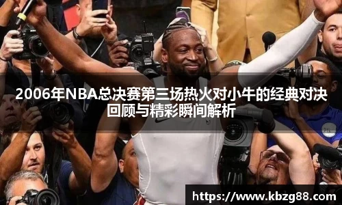 2006年NBA总决赛第三场热火对小牛的经典对决回顾与精彩瞬间解析
