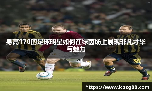 身高170的足球明星如何在绿茵场上展现非凡才华与魅力
