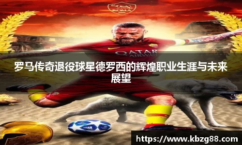 罗马传奇退役球星德罗西的辉煌职业生涯与未来展望