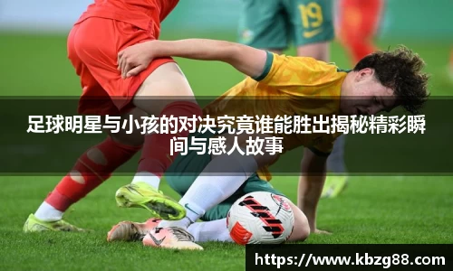 足球明星与小孩的对决究竟谁能胜出揭秘精彩瞬间与感人故事