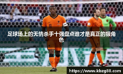 足球场上的无情杀手十强盘点谁才是真正的狠角色