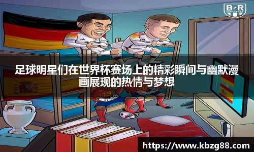 足球明星们在世界杯赛场上的精彩瞬间与幽默漫画展现的热情与梦想