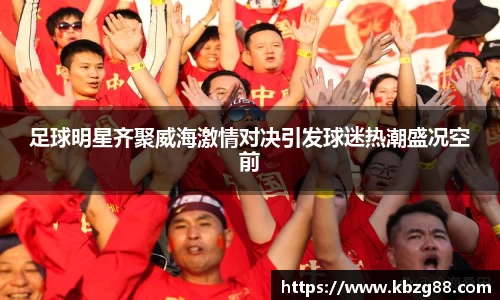 足球明星齐聚威海激情对决引发球迷热潮盛况空前