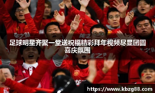 足球明星齐聚一堂送祝福精彩拜年视频尽显团圆喜庆氛围