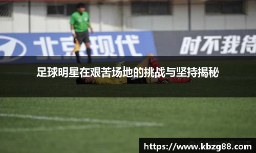 足球明星在艰苦场地的挑战与坚持揭秘