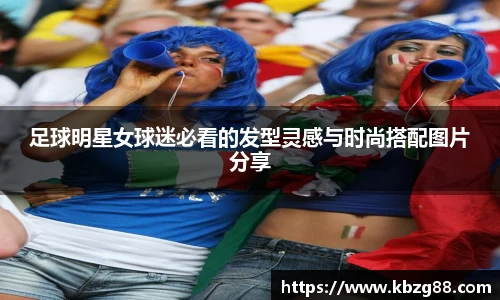 足球明星女球迷必看的发型灵感与时尚搭配图片分享